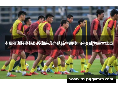 本周亚洲杯赛场伤停潮来袭各队阵容调整与应变成为最大焦点