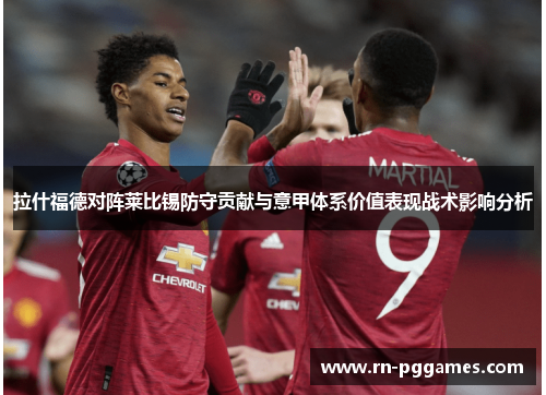 拉什福德对阵莱比锡防守贡献与意甲体系价值表现战术影响分析