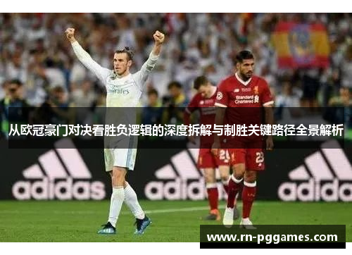 从欧冠豪门对决看胜负逻辑的深度拆解与制胜关键路径全景解析 从欧冠豪门对决看胜负逻辑的深度拆解与制胜关键路径全景解析