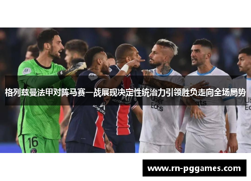 格列兹曼法甲对阵马赛一战展现决定性统治力引领胜负走向全场局势 格列兹曼法甲对阵马赛一战展现决定性统治力引领胜负走向全场局势
