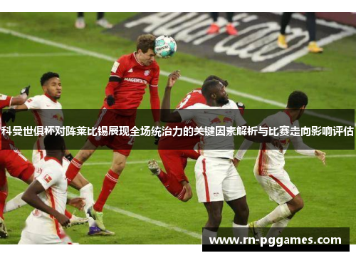 科曼世俱杯对阵莱比锡展现全场统治力的关键因素解析与比赛走向影响评估
