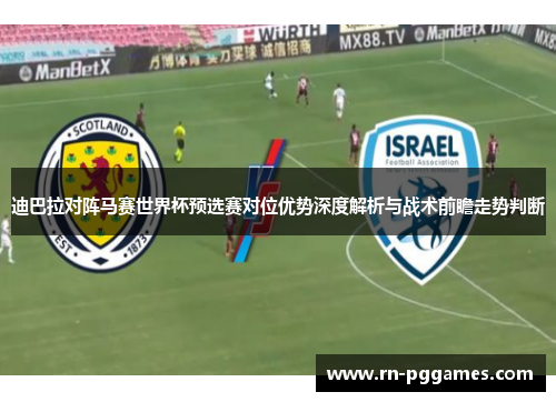 迪巴拉对阵马赛世界杯预选赛对位优势深度解析与战术前瞻走势判断
