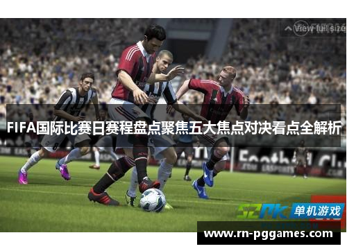 FIFA国际比赛日赛程盘点聚焦五大焦点对决看点全解析