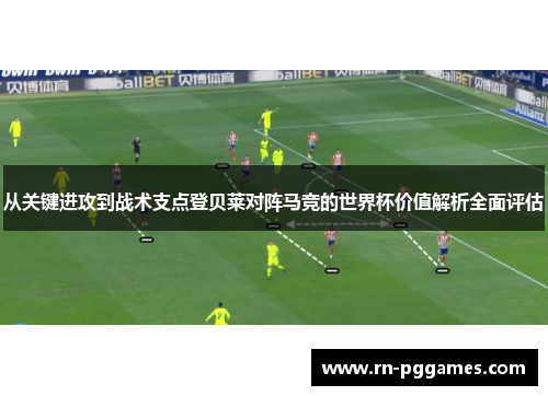 从关键进攻到战术支点登贝莱对阵马竞的世界杯价值解析全面评估