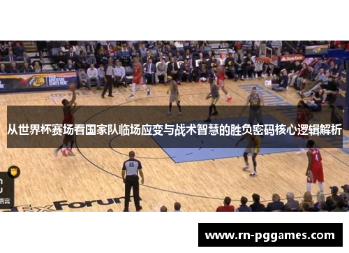 从世界杯赛场看国家队临场应变与战术智慧的胜负密码核心逻辑解析 从世界杯赛场看国家队临场应变与战术智慧的胜负密码核心逻辑解析