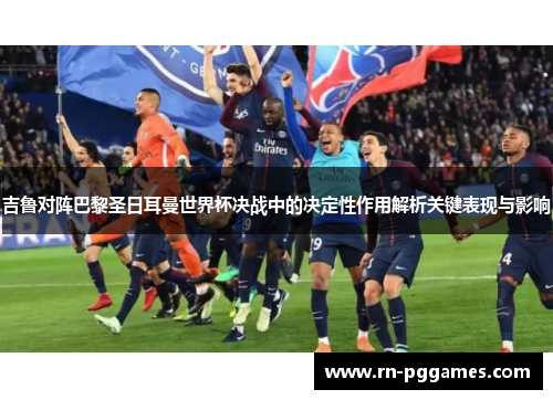 吉鲁对阵巴黎圣日耳曼世界杯决战中的决定性作用解析关键表现与影响