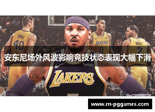 安东尼场外风波影响竞技状态表现大幅下滑