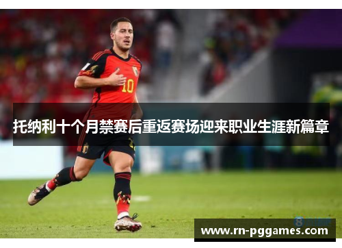 托纳利十个月禁赛后重返赛场迎来职业生涯新篇章