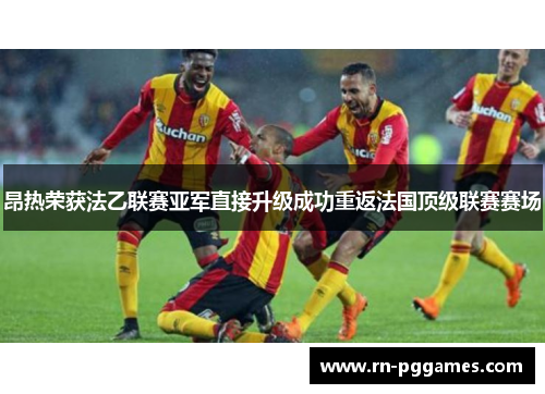 昂热荣获法乙联赛亚军直接升级成功重返法国顶级联赛赛场