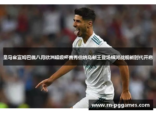 皇马官宣姆巴佩八月欧洲超级杯首秀伯纳乌新王登场银河战舰新时代开启 皇马官宣姆巴佩八月欧洲超级杯首秀伯纳乌新王登场银河战舰新时代开启