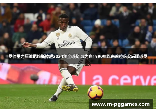 罗德里力压维尼修斯捧起2024年金球奖 成为自1990年以来首位获奖后腰球员 罗德里力压维尼修斯捧起2024年金球奖 成为自1990年以来首位获奖后腰球员