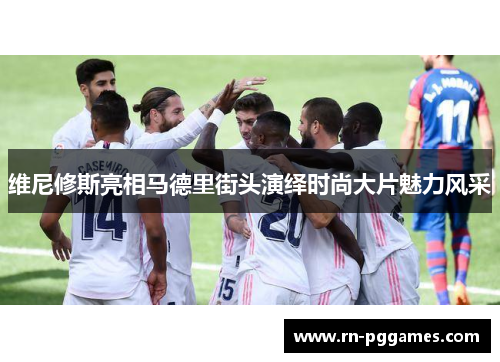 维尼修斯亮相马德里街头演绎时尚大片魅力风采 维尼修斯亮相马德里街头演绎时尚大片魅力风采
