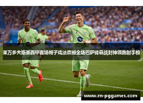 莱万多夫斯基西甲客场帽子戏法震撼全场巴萨锋霸战封神领跑射手榜 莱万多夫斯基西甲客场帽子戏法震撼全场巴萨锋霸战封神领跑射手榜