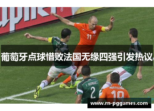 葡萄牙点球惜败法国无缘四强引发热议 葡萄牙点球惜败法国无缘四强引发热议