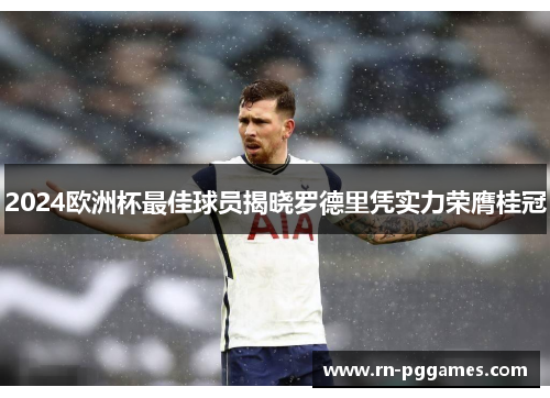 2024欧洲杯最佳球员揭晓罗德里凭实力荣膺桂冠