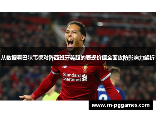 从数据看巴尔韦德对阵西班牙英超的表现价值全面攻防影响力解析