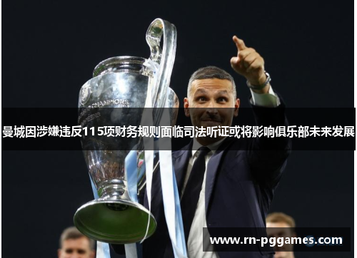 曼城因涉嫌违反115项财务规则面临司法听证或将影响俱乐部未来发展