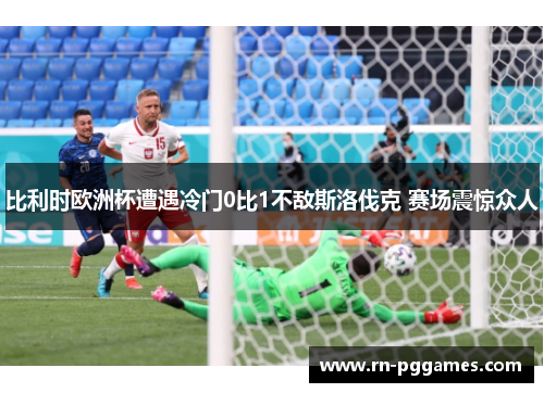 比利时欧洲杯遭遇冷门0比1不敌斯洛伐克 赛场震惊众人