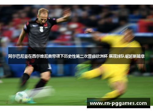 阿尔巴尼亚在西尔维尼奥带领下历史性第二次晋级欧洲杯 展现球队崛起新篇章 阿尔巴尼亚在西尔维尼奥带领下历史性第二次晋级欧洲杯 展现球队崛起新篇章