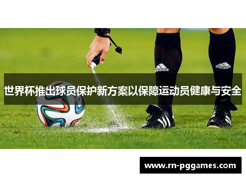 世界杯推出球员保护新方案以保障运动员健康与安全 世界杯推出球员保护新方案以保障运动员健康与安全