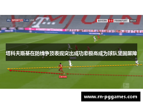 塔科夫斯基在防线争顶表现突出成功率极高成为球队坚固屏障 塔科夫斯基在防线争顶表现突出成功率极高成为球队坚固屏障