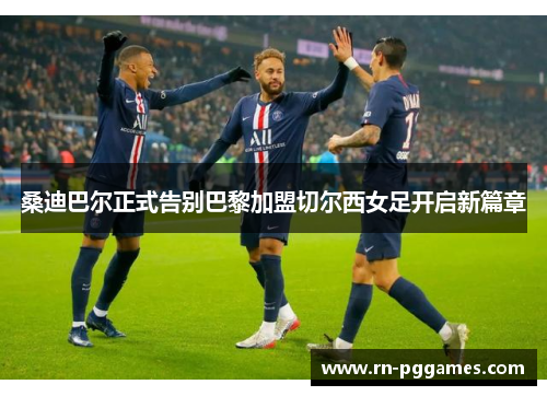 桑迪巴尔正式告别巴黎加盟切尔西女足开启新篇章 桑迪巴尔正式告别巴黎加盟切尔西女足开启新篇章