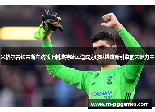 米格尔古铁雷斯左路插上制造持续压迫成为球队进攻新引擎的关键力量 米格尔古铁雷斯左路插上制造持续压迫成为球队进攻新引擎的关键力量