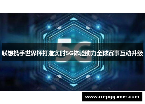 联想携手世界杯打造实时5G体验助力全球赛事互动升级 联想携手世界杯打造实时5G体验助力全球赛事互动升级