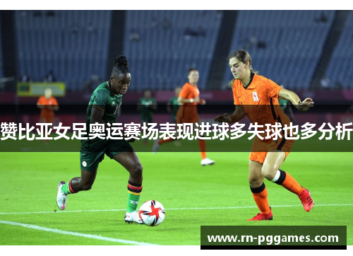 赞比亚女足奥运赛场表现进球多失球也多分析 赞比亚女足奥运赛场表现进球多失球也多分析