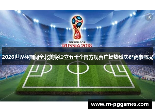 2026世界杯期间全北美将设立五十个官方观赛广场热烈庆祝赛事盛况 2026世界杯期间全北美将设立五十个官方观赛广场热烈庆祝赛事盛况