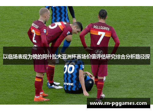 以临场表现为镜的阿什拉夫亚洲杯赛场价值评估研究综合分析路径探 以临场表现为镜的阿什拉夫亚洲杯赛场价值评估研究综合分析路径探