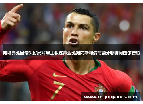 博塔弗戈因错失好局解雇主教练蒂亚戈努内斯聘请葡萄牙新帅阿图尔若热 博塔弗戈因错失好局解雇主教练蒂亚戈努内斯聘请葡萄牙新帅阿图尔若热