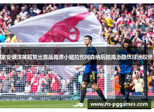 富安健洋英超复出首战再遭小腿拉伤阿森纳后防再添隐忧球迷叹息 富安健洋英超复出首战再遭小腿拉伤阿森纳后防再添隐忧球迷叹息