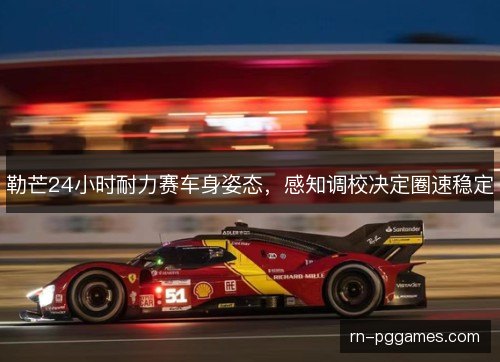 勒芒24小时耐力赛车身姿态，感知调校决定圈速稳定