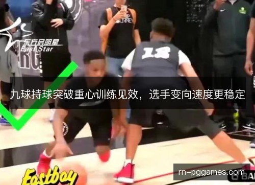 九球持球突破重心训练见效，选手变向速度更稳定